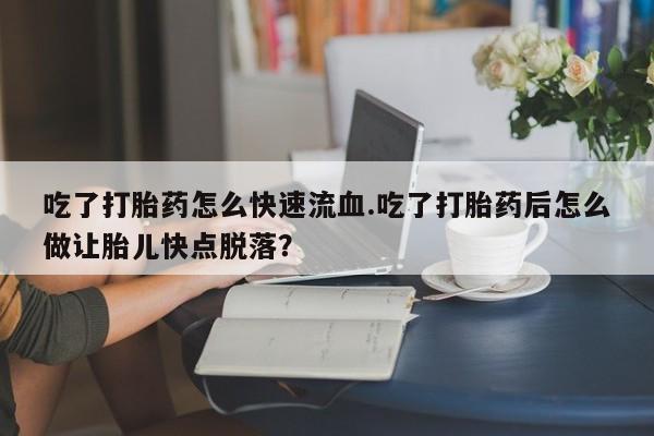 药流药怎么购买吃了打胎药怎么快速流血.吃了打胎药后怎么做让胎儿快点脱落？