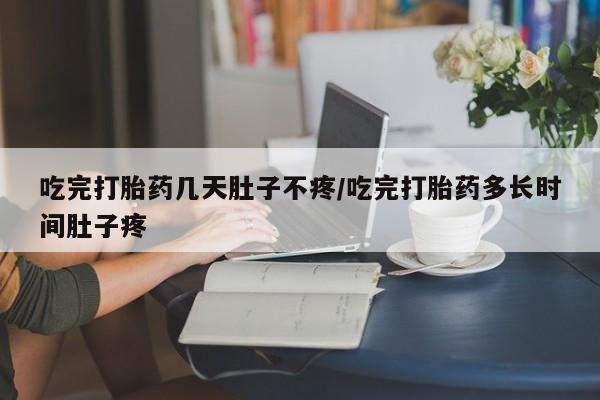 药流药怎么购买吃完打胎药几天肚子不疼/吃完打胎药多长时间肚子疼