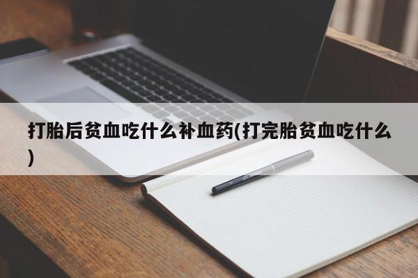 药流药怎么购买打胎后贫血吃什么补血药(打完胎贫血吃什么)