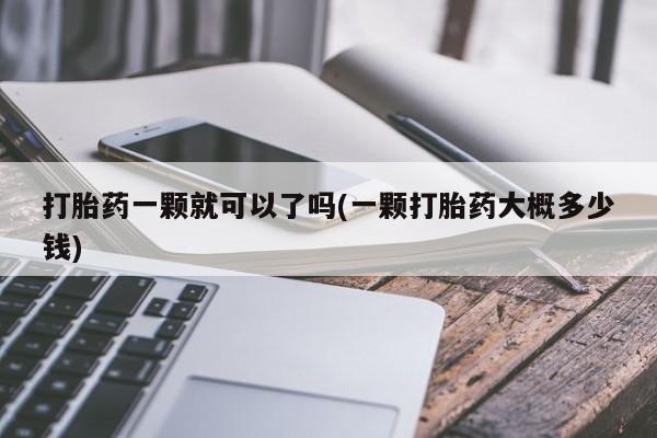 药流药怎么购买打胎药一颗就可以了吗(一颗打胎药大概多少钱)