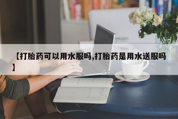 药流药怎么购买【打胎药可以用水服吗,打胎药是用水送服吗】