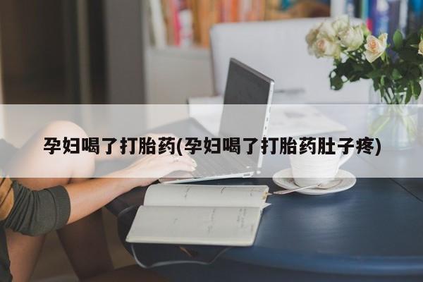 药流药怎么购买孕妇喝了打胎药(孕妇喝了打胎药肚子疼)