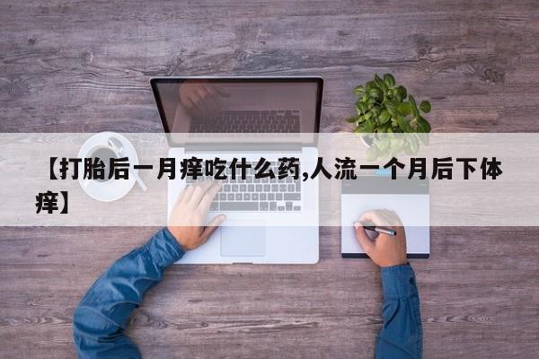 药流药怎么购买【打胎后一月痒吃什么药,人流一个月后下体痒】