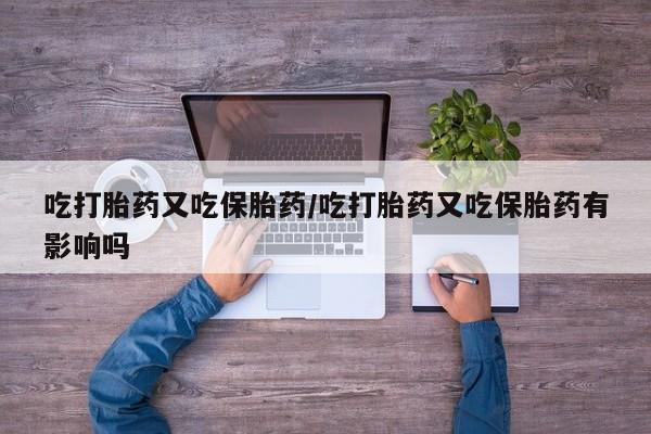 药流药怎么购买吃打胎药又吃保胎药/吃打胎药又吃保胎药有影响吗