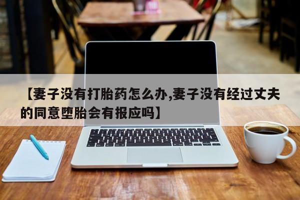 药流药怎么购买【妻子没有打胎药怎么办,妻子没有经过丈夫的同意堕胎会有报应吗】