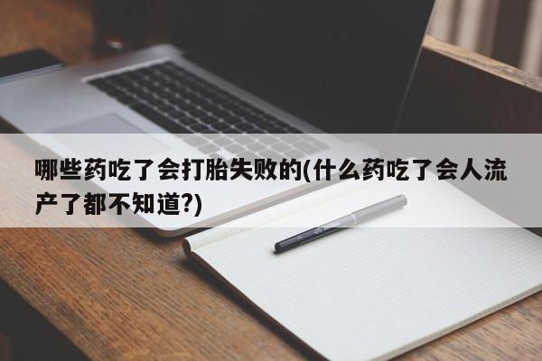 药流药怎么购买哪些药吃了会打胎失败的(什么药吃了会人流产了都不知道?)