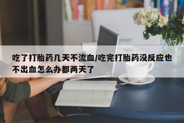 药流药怎么购买吃了打胎药几天不流血/吃完打胎药没反应也不出血怎么办都两天了