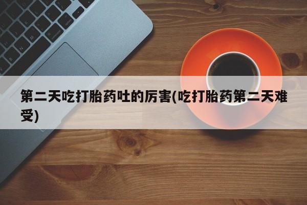 药流药怎么购买第二天吃打胎药吐的厉害(吃打胎药第二天难受)