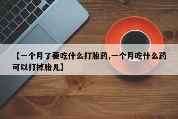药流药怎么购买【一个月了要吃什么打胎药,一个月吃什么药可以打掉胎儿】