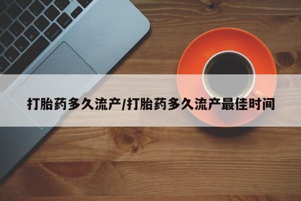 药流药怎么购买打胎药多久流产/打胎药多久流产最佳时间