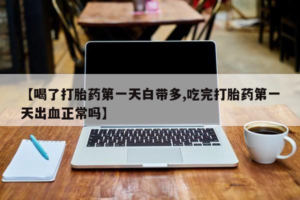 药流药怎么购买【喝了打胎药第一天白带多,吃完打胎药第一天出血正常吗】