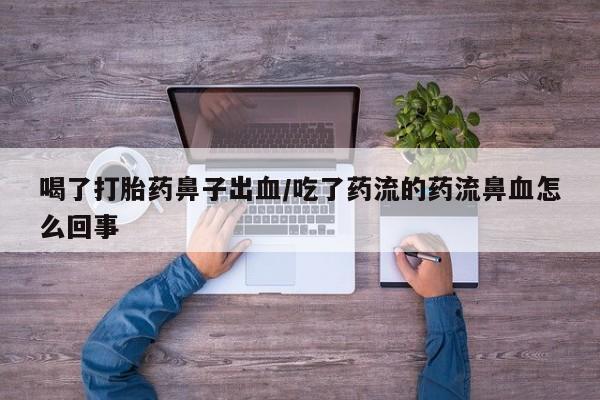 药流药怎么购买喝了打胎药鼻子出血/吃了药流的药流鼻血怎么回事