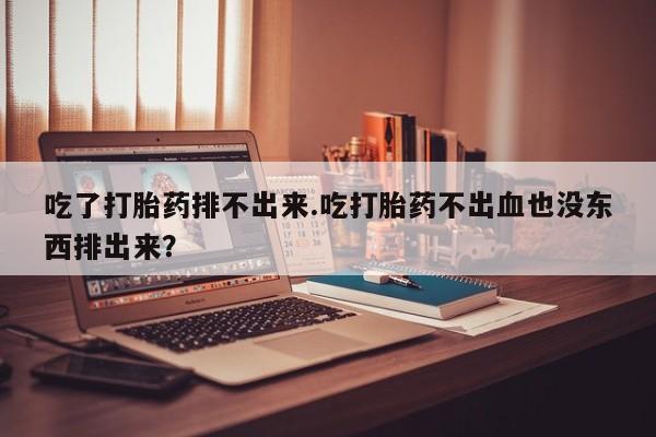 药流药怎么购买吃了打胎药排不出来.吃打胎药不出血也没东西排出来？