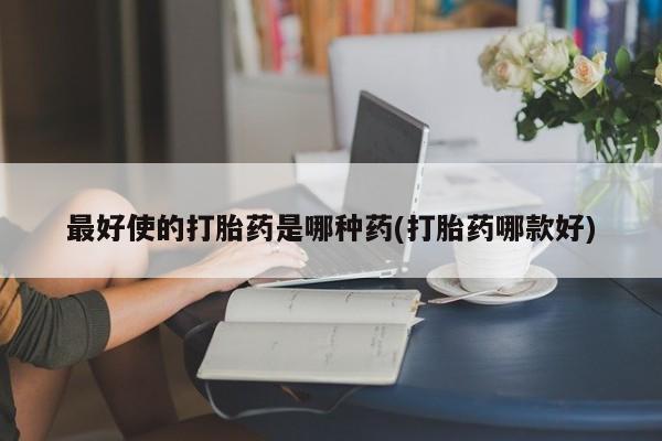 药流药怎么购买最好使的打胎药是哪种药(打胎药哪款好)