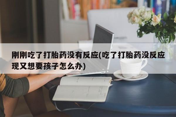 药流药怎么购买刚刚吃了打胎药没有反应(吃了打胎药没反应现又想要孩子怎么办)