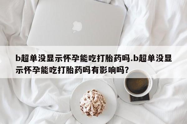 药流药怎么购买b超单没显示怀孕能吃打胎药吗.b超单没显示怀孕能吃打胎药吗有影响吗？