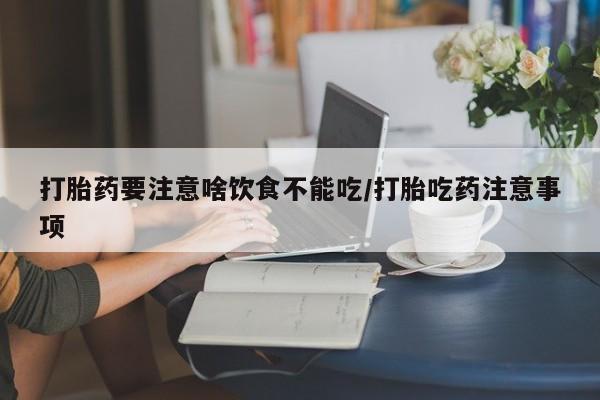 药流药怎么购买打胎药要注意啥饮食不能吃/打胎吃药注意事项