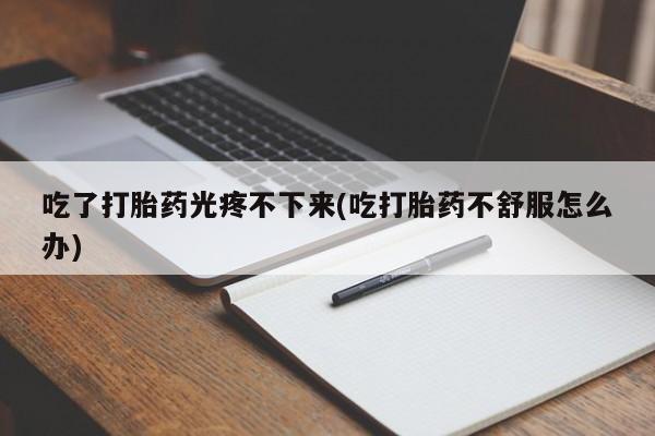 药流药怎么购买吃了打胎药光疼不下来(吃打胎药不舒服怎么办)