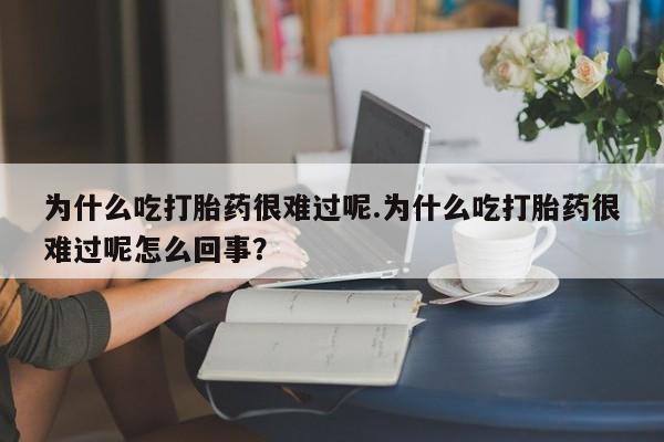 药流药怎么购买为什么吃打胎药很难过呢.为什么吃打胎药很难过呢怎么回事？