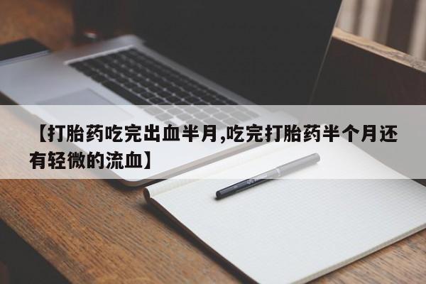 药流药怎么购买【打胎药吃完出血半月,吃完打胎药半个月还有轻微的流血】