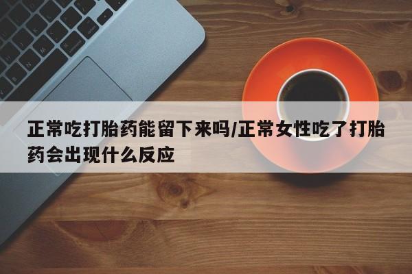 药流药怎么购买正常吃打胎药能留下来吗/正常女性吃了打胎药会出现什么反应