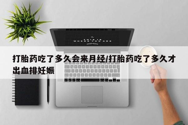药流药怎么购买打胎药吃了多久会来月经/打胎药吃了多久才出血排妊娠