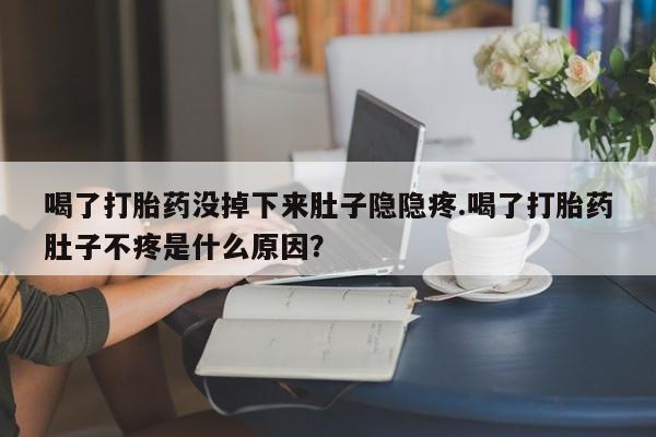 药流药怎么购买喝了打胎药没掉下来肚子隐隐疼.喝了打胎药肚子不疼是什么原因？