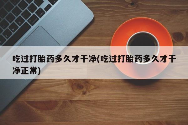 药流药怎么购买吃过打胎药多久才干净(吃过打胎药多久才干净正常)