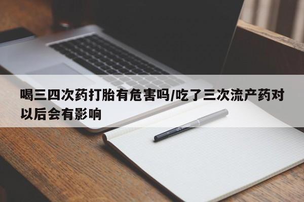 药流药怎么购买喝三四次药打胎有危害吗/吃了三次流产药对以后会有影响