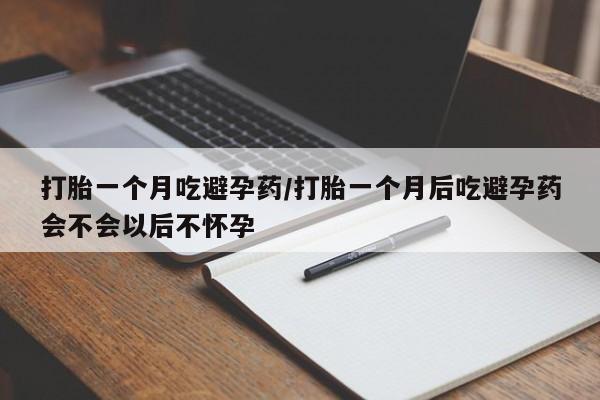 药流药怎么购买打胎一个月吃避孕药/打胎一个月后吃避孕药会不会以后不怀孕