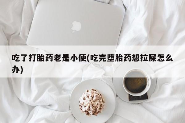 药流药怎么购买吃了打胎药老是小便(吃完堕胎药想拉屎怎么办)