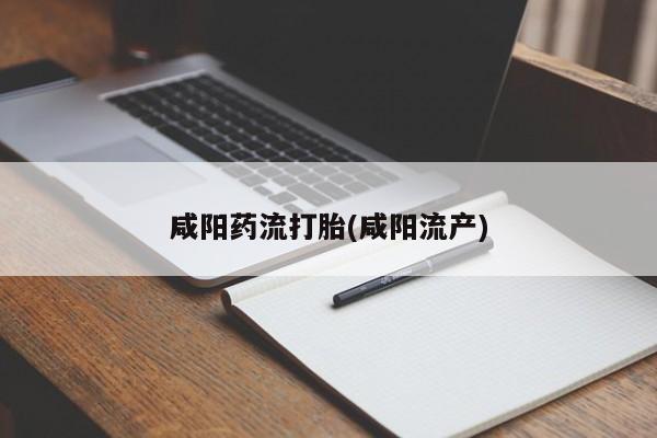 药流药怎么购买咸阳药流打胎(咸阳流产)