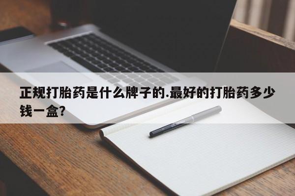 药流药怎么购买正规打胎药是什么牌子的.最好的打胎药多少钱一盒？