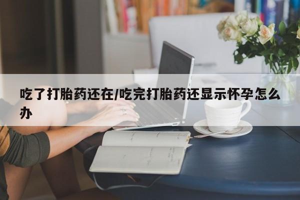 药流药怎么购买吃了打胎药还在/吃完打胎药还显示怀孕怎么办