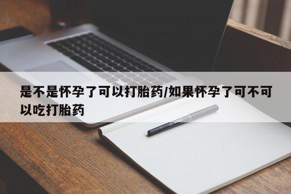 药流药怎么购买是不是怀孕了可以打胎药/如果怀孕了可不可以吃打胎药