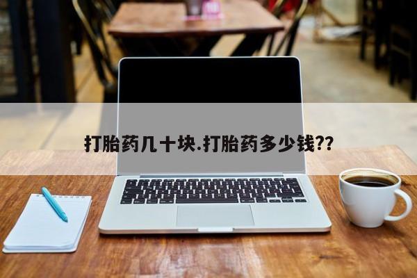 药流药怎么购买打胎药几十块.打胎药多少钱?？