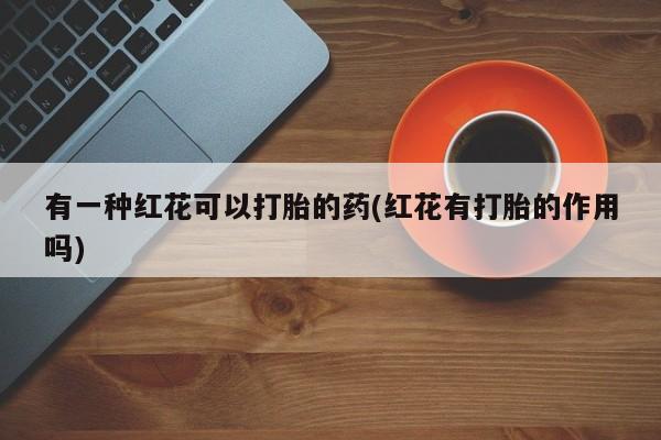 药流药怎么购买有一种红花可以打胎的药(红花有打胎的作用吗)