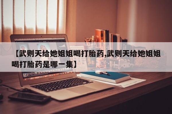药流药怎么购买【武则天给她姐姐喝打胎药,武则天给她姐姐喝打胎药是哪一集】