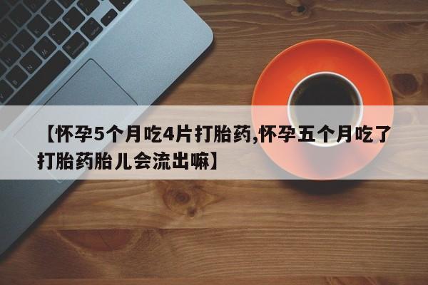 药流药怎么购买【怀孕5个月吃4片打胎药,怀孕五个月吃了打胎药胎儿会流出嘛】