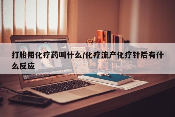 药流药怎么购买打胎用化疗药叫什么/化疗流产化疗针后有什么反应