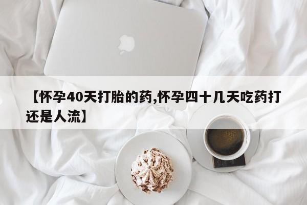 药流药怎么购买【怀孕40天打胎的药,怀孕四十几天吃药打还是人流】
