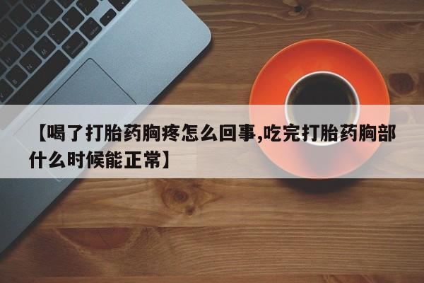药流药怎么购买【喝了打胎药胸疼怎么回事,吃完打胎药胸部什么时候能正常】
