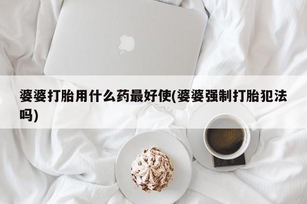 药流药怎么购买婆婆打胎用什么药最好使(婆婆强制打胎犯法吗)