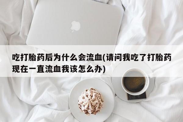 药流药怎么购买吃打胎药后为什么会流血(请问我吃了打胎药现在一直流血我该怎么办)