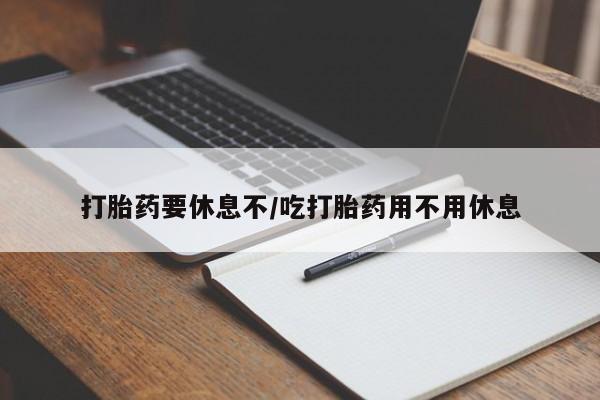 药流药怎么购买打胎药要休息不/吃打胎药用不用休息