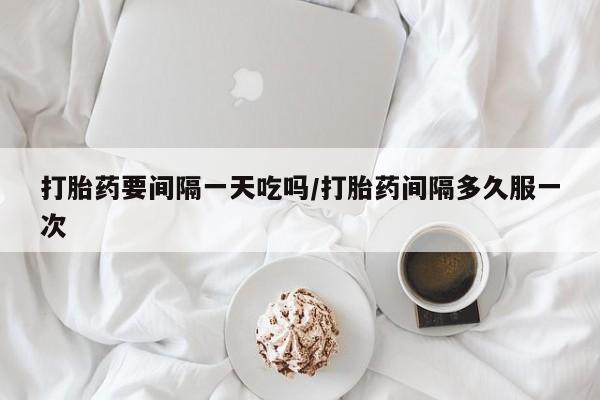 药流药怎么购买打胎药要间隔一天吃吗/打胎药间隔多久服一次