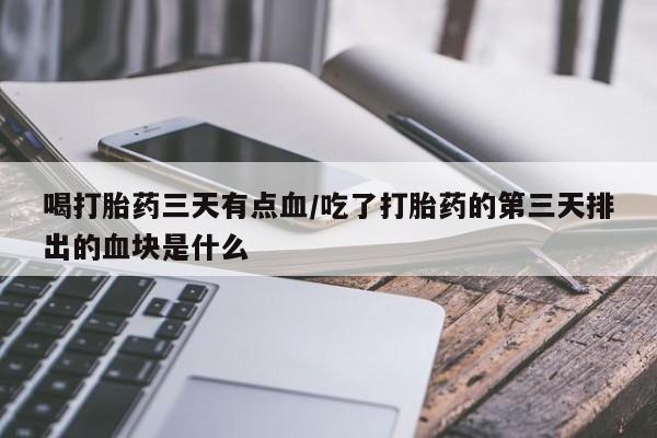 药流药怎么购买喝打胎药三天有点血/吃了打胎药的第三天排出的血块是什么