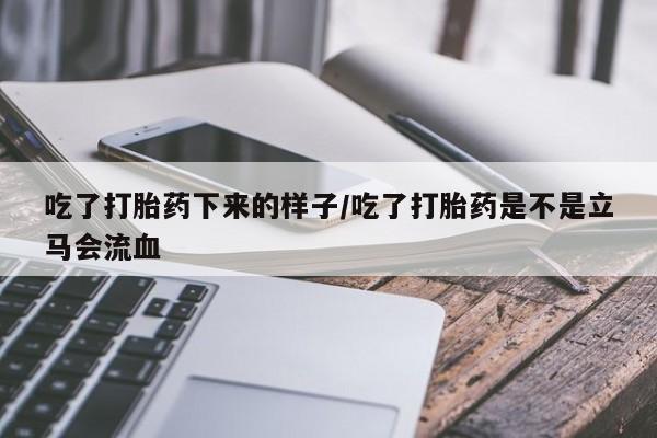 药流药怎么购买吃了打胎药下来的样子/吃了打胎药是不是立马会流血
