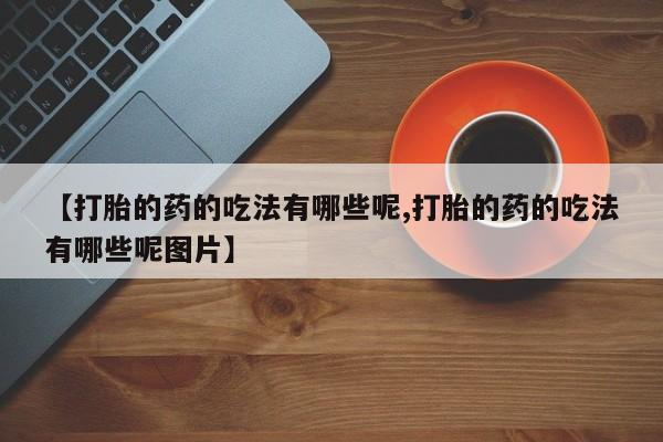药流药怎么购买【打胎的药的吃法有哪些呢,打胎的药的吃法有哪些呢图片】