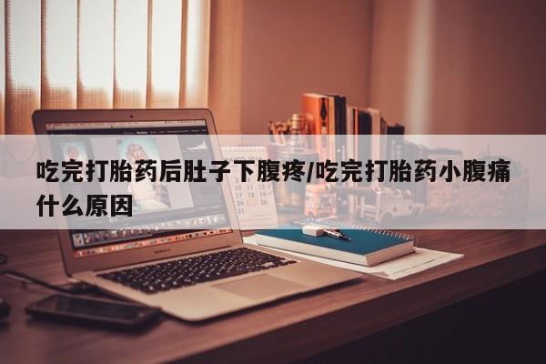 药流药怎么购买吃完打胎药后肚子下腹疼/吃完打胎药小腹痛什么原因